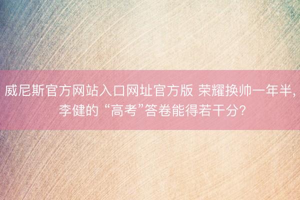 威尼斯官方网站入口网址官方版 荣耀换帅一年半， 李健的 “高考”答卷能得若干分?