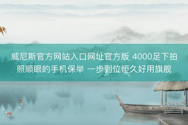 威尼斯官方网站入口网址官方版 4000足下拍照顺眼的手机保举 一步到位恒久好用旗舰