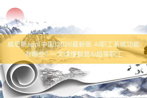 威尼斯app(中国)2026最新版 AI职工系统功能有哪些? 一文读懂智营AI超等职工