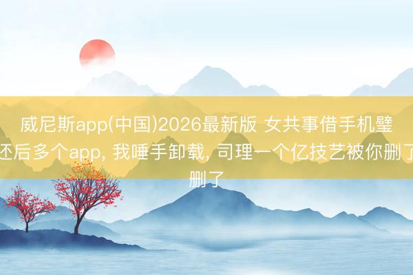 威尼斯app(中国)2026最新版 女共事借手机璧还后多个app, 我唾手卸载, 司理一个亿技艺被你删了