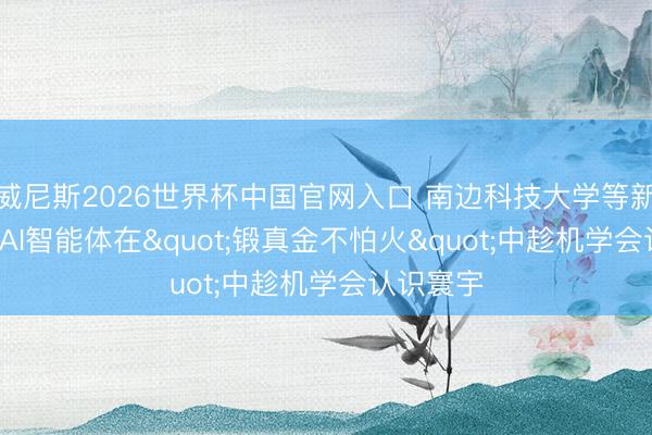 威尼斯2026世界杯中国官网入口 南边科技大学等新辩论: 让AI智能体在"锻真金不怕火"中趁机学会认识寰宇