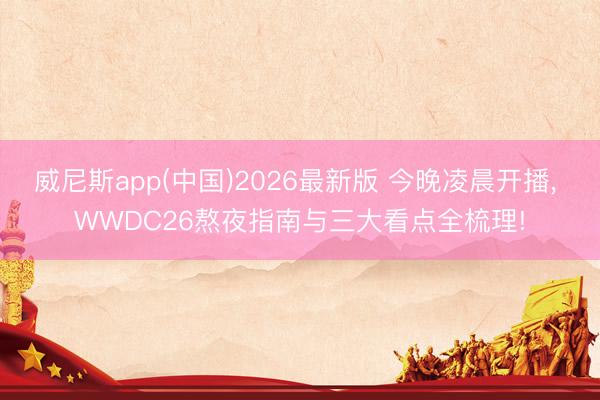 威尼斯app(中国)2026最新版 今晚凌晨开播， WWDC26熬夜指南与三大看点全梳理!
