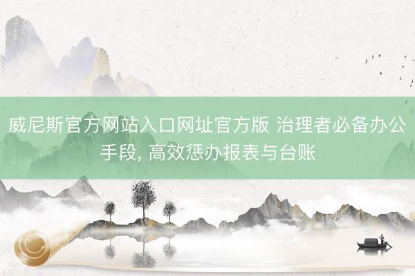 威尼斯官方网站入口网址官方版 治理者必备办公手段， 高效惩办报表与台账