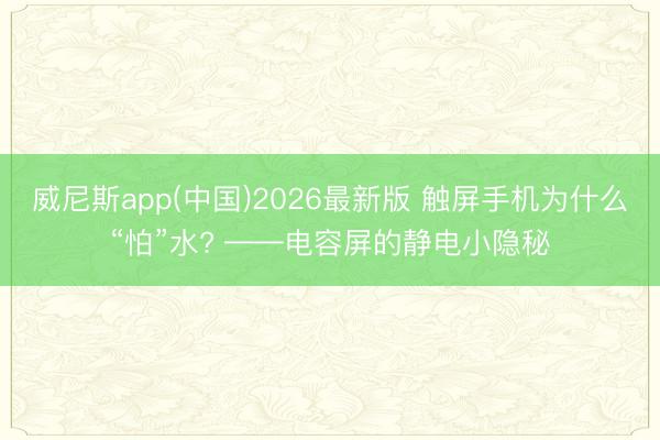 威尼斯app(中国)2026最新版 触屏手机为什么“怕”水? ——电容屏的静电小隐秘