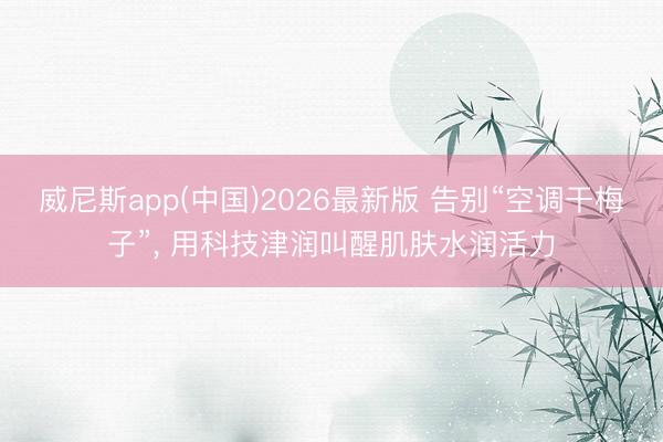 威尼斯app(中国)2026最新版 告别“空调干梅子”， 用科技津润叫醒肌肤水润活力