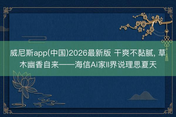 威尼斯app(中国)2026最新版 干爽不黏腻， 草木幽香自来——海信Ai家II界说理思夏天
