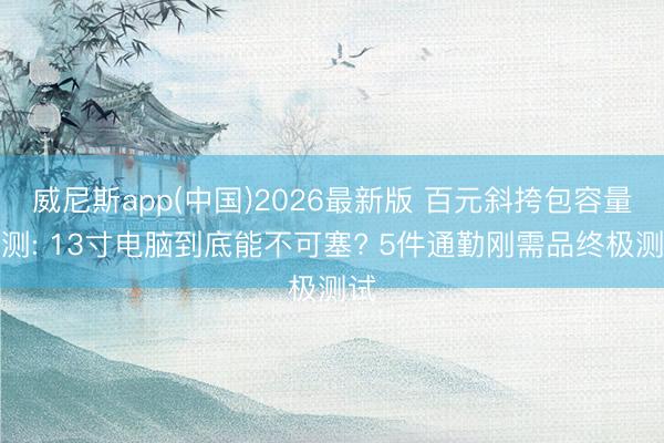 威尼斯app(中国)2026最新版 百元斜挎包容量实测: 13寸电脑到底能不可塞? 5件通勤刚需品终极测试