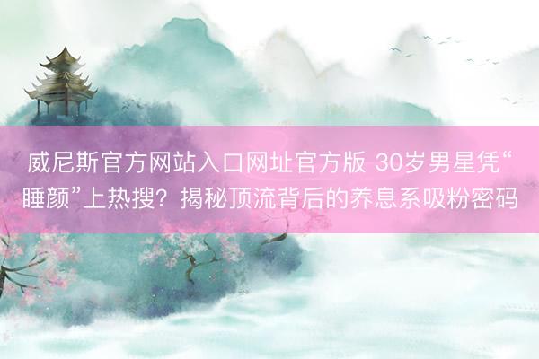威尼斯官方网站入口网址官方版 30岁男星凭“睡颜”上热搜？揭秘顶流背后的养息系吸粉密码