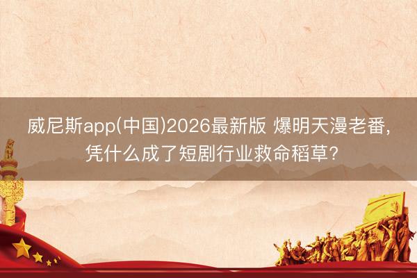 威尼斯app(中国)2026最新版 爆明天漫老番， 凭什么成了短剧行业救命稻草?