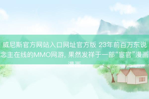 威尼斯官方网站入口网址官方版 23年前百万东说念主在线的MMO网游， 果然发祥于一部“宦官”漫画