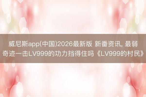 威尼斯app(中国)2026最新版 新番资讯， 最弱奇迹一击LV999的功力挡得住吗《LV999的村民》