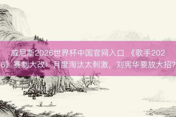 威尼斯2026世界杯中国官网入口 《歌手2026》赛制大改！月度淘汰太刺激，刘宪华要放大招？