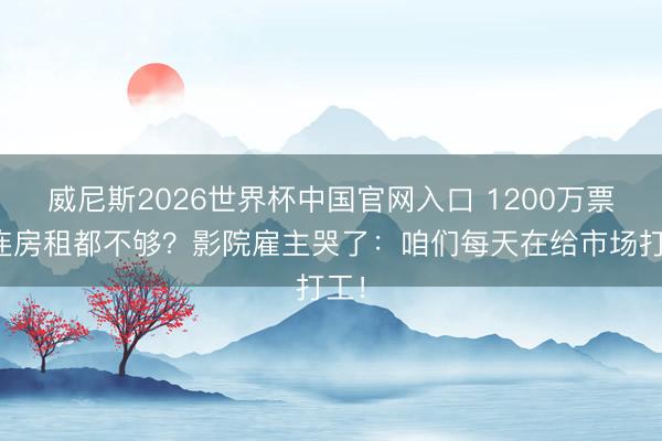 威尼斯2026世界杯中国官网入口 1200万票房连房租都不够？影院雇主哭了：咱们每天在给市场打工！