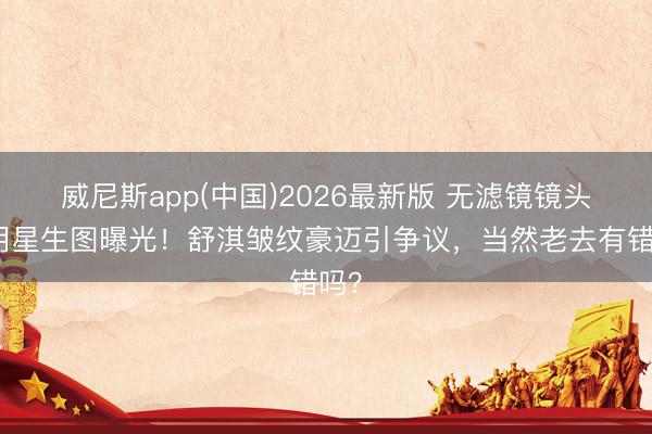 威尼斯app(中国)2026最新版 无滤镜镜头下明星生图曝光！舒淇皱纹豪迈引争议，当然老去有错吗？