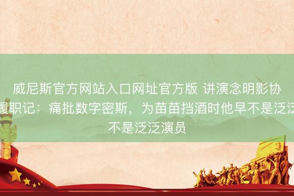 威尼斯官方网站入口网址官方版 讲演念明影协主席履职记：痛批数字密斯，为苗苗挡酒时他早不是泛泛演员