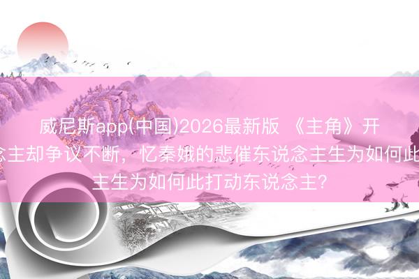 威尼斯app(中国)2026最新版 《主角》开播收视喜东说念主却争议不断，忆秦娥的悲催东说念主生为如何此打动东说念主？