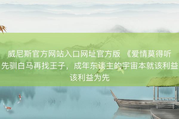 威尼斯官方网站入口网址官方版 《爱情莫得听说》先驯白马再找王子，成年东谈主的宇宙本就该利益为先