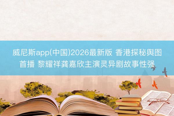 威尼斯app(中国)2026最新版 香港探秘舆图首播 黎耀祥龚嘉欣主演灵异剧故事性强