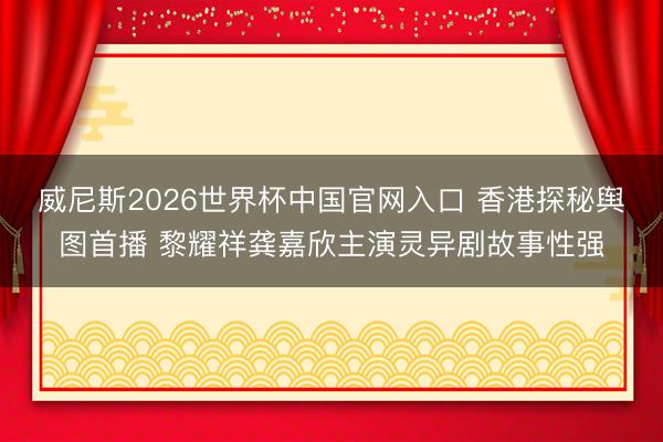 威尼斯2026世界杯中国官网入口 香港探秘舆图首播 黎耀祥龚嘉欣主演灵异剧故事性强