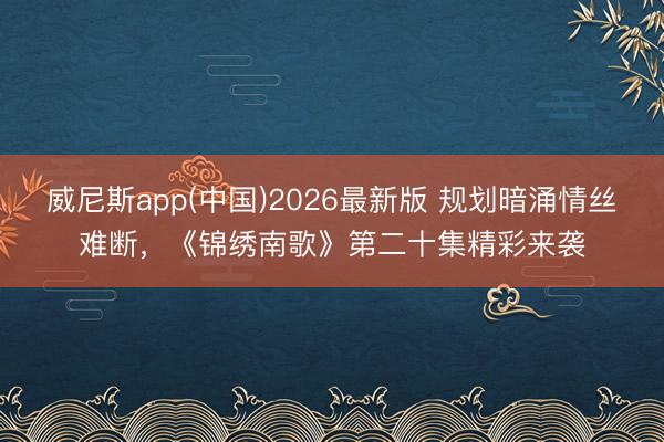 威尼斯app(中国)2026最新版 规划暗涌情丝难断，《锦绣南歌》第二十集精彩来袭
