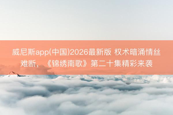 威尼斯app(中国)2026最新版 权术暗涌情丝难断，《锦绣南歌》第二十集精彩来袭