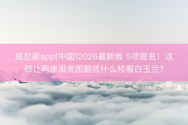 威尼斯app(中国)2026最新版 5项提名！这部让两岸泪贪图剧凭什么校服白玉兰？