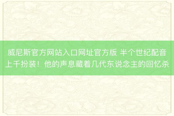 威尼斯官方网站入口网址官方版 半个世纪配音上千扮装！他的声息藏着几代东说念主的回忆杀