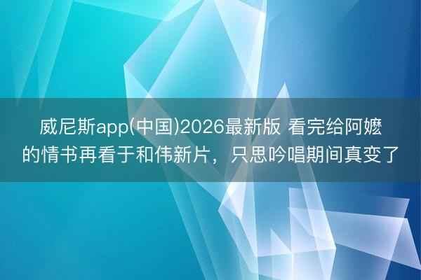 威尼斯app(中国)2026最新版 看完给阿嬷的情书再看于和伟新片，只思吟唱期间真变了