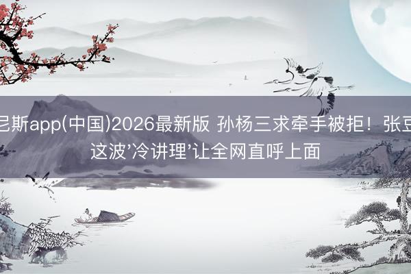 威尼斯app(中国)2026最新版 孙杨三求牵手被拒！张豆豆这波'冷讲理'让全网直呼上面