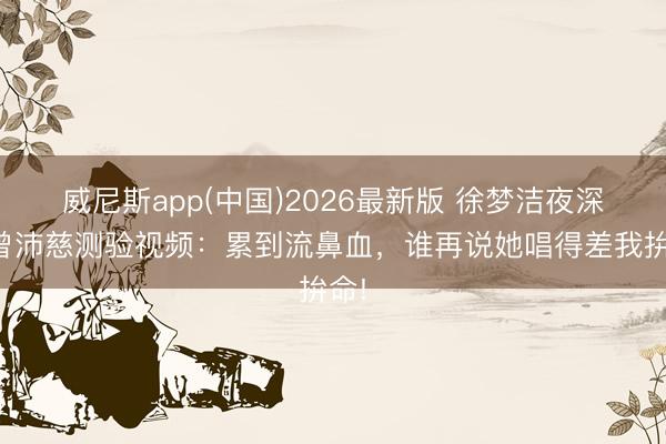 威尼斯app(中国)2026最新版 徐梦洁夜深晒曾沛慈测验视频：累到流鼻血，谁再说她唱得差我拚命!