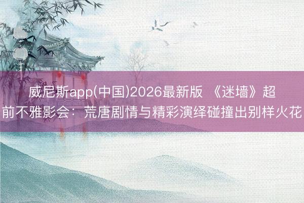 威尼斯app(中国)2026最新版 《迷墙》超前不雅影会：荒唐剧情与精彩演绎碰撞出别样火花