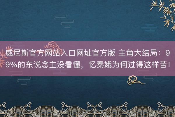 威尼斯官方网站入口网址官方版 主角大结局：99%的东说念主没看懂，忆秦娥为何过得这样苦！