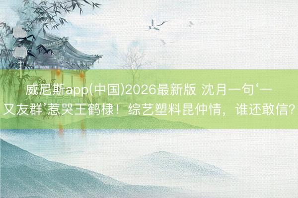 威尼斯app(中国)2026最新版 沈月一句‘一又友群’惹哭王鹤棣！综艺塑料昆仲情，谁还敢信？
