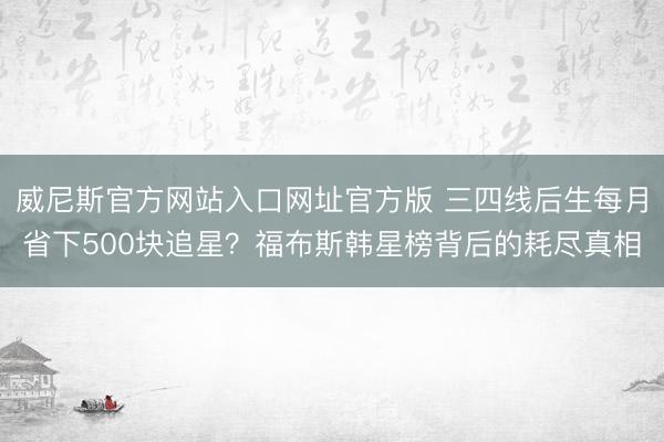 威尼斯官方网站入口网址官方版 三四线后生每月省下500块追星？福布斯韩星榜背后的耗尽真相