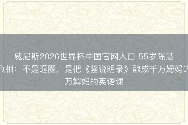 威尼斯2026世界杯中国官网入口 55岁陈慧珊辞职真相：不是退圈，是把《鉴说明录》酿成千万姆妈的英语课