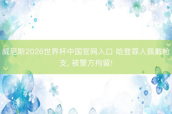威尼斯2026世界杯中国官网入口 哈登罪人佩戴枪支， 被警方拘留!