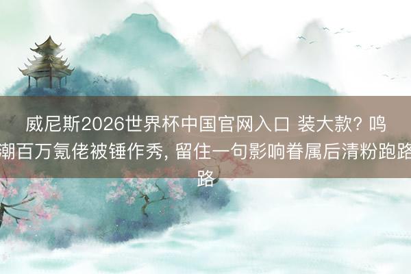 威尼斯2026世界杯中国官网入口 装大款? 鸣潮百万氪佬被锤作秀， 留住一句影响眷属后清粉跑路
