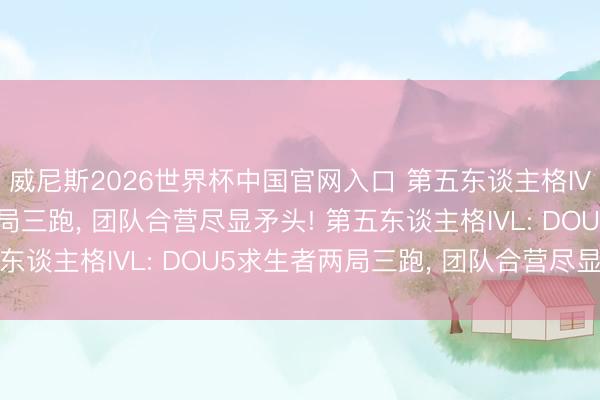 威尼斯2026世界杯中国官网入口 第五东谈主格IVL: DOU5求生者两局三跑, 团队合营尽显矛头! 第五东谈主格IVL: DOU5求生者两局三跑, 团队合营尽显矛头!