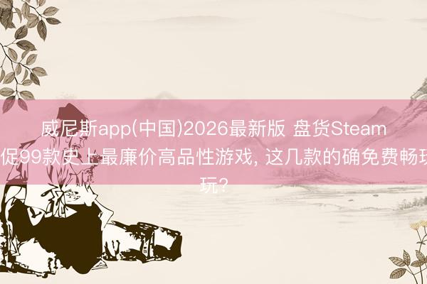威尼斯app(中国)2026最新版 盘货Steam夏促99款史上最廉价高品性游戏, 这几款的确免费畅玩?