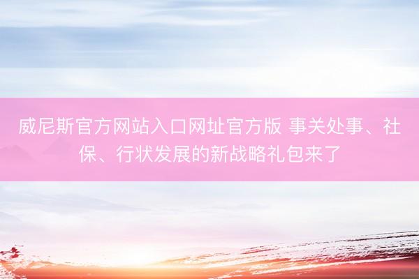 威尼斯官方网站入口网址官方版 事关处事、社保、行状发展的新战略礼包来了