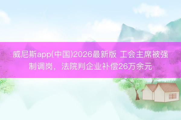 威尼斯app(中国)2026最新版 工会主席被强制调岗，法院判企业补偿26万余元