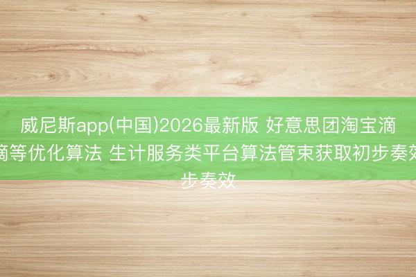 威尼斯app(中国)2026最新版 好意思团淘宝滴滴等优化算法 生计服务类平台算法管束获取初步奏效