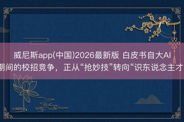威尼斯app(中国)2026最新版 白皮书自大AI期间的校招竞争,正从“抢妙技”转向“识东说念主才”