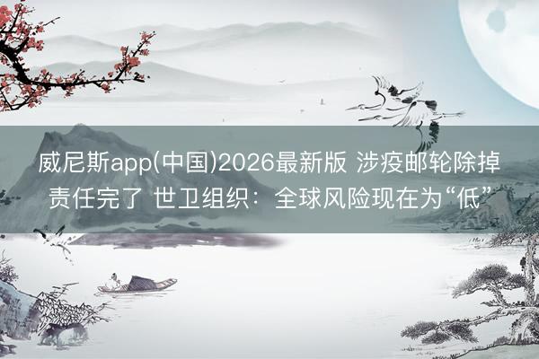 威尼斯app(中国)2026最新版 涉疫邮轮除掉责任完了 世卫组织:全球风险现在为“低”