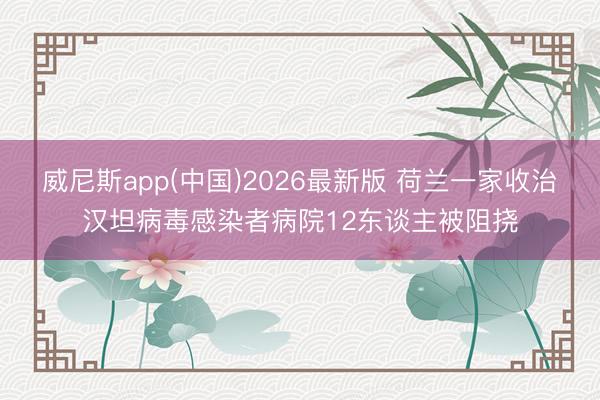 威尼斯app(中国)2026最新版 荷兰一家收治汉坦病毒感染者病院12东谈主被阻挠
