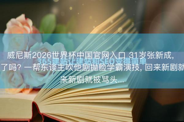 威尼斯2026世界杯中国官网入口 31岁张新成， 真被捧杀了吗? 一帮东谈主吹他剧抛脸学霸演技， 回来新剧就被骂头...
