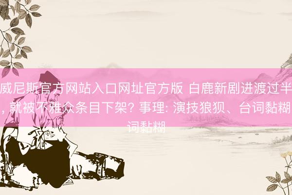 威尼斯官方网站入口网址官方版 白鹿新剧进渡过半， 就被不雅众条目下架? 事理: 演技狼狈、台词黏糊