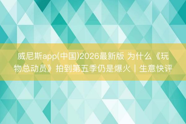威尼斯app(中国)2026最新版 为什么《玩物总动员》拍到第五季仍是爆火丨生意快评