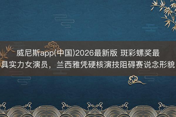 威尼斯app(中国)2026最新版 斑彩螺奖最具实力女演员，兰西雅凭硬核演技阻碍赛说念形貌