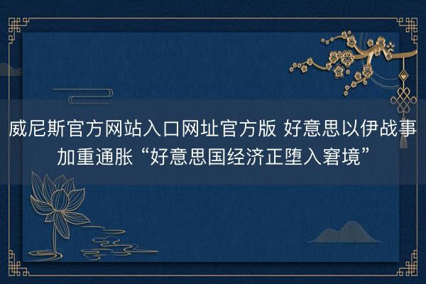 威尼斯官方网站入口网址官方版 好意思以伊战事加重通胀 “好意思国经济正堕入窘境”